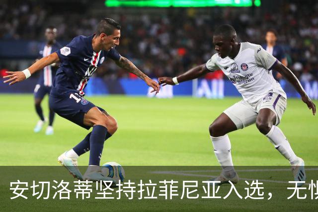 安切洛蒂坚持拉菲尼亚入选，无惧拉波尔塔的指责